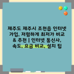 제주도 제주시 조천읍 인터넷 가입, 저렴하게 최저가 비교 & 추천 | 인터넷 통신사, 속도, 요금 비교, 설치 팁