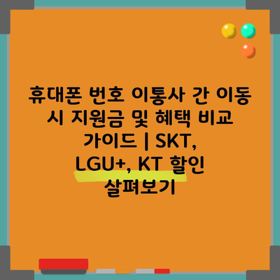 휴대폰 번호 이통사 간 이동 시 지원금 및 혜택 비교 가이드 | SKT, LGU+, KT 할인 살펴보기