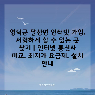 영덕군 달산면 인터넷 가입, 저렴하게 할 수 있는 곳 찾기 | 인터넷 통신사 비교, 최저가 요금제, 설치 안내