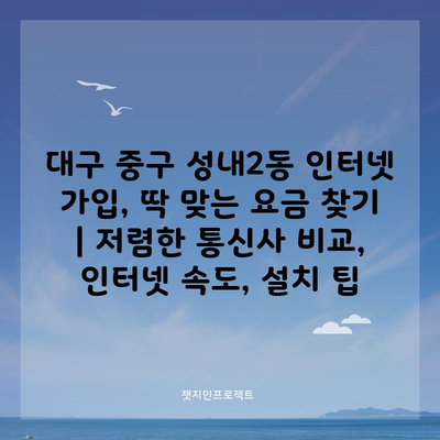 대구 중구 성내2동 인터넷 가입, 딱 맞는 요금 찾기 | 저렴한 통신사 비교, 인터넷 속도, 설치 팁