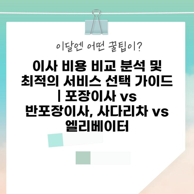 이사 비용 비교 분석 및 최적의 서비스 선택 가이드 | 포장이사 vs 반포장이사, 사다리차 vs 엘리베이터