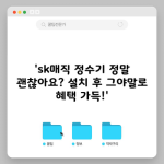 ‘sk매직 정수기 정말 괜찮아요? 설치 후 그야말로 혜택 가득!’