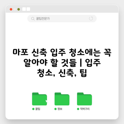 마포 신축 입주 청소에는 꼭 알아야 할 것들 | 입주 청소, 신축, 팁