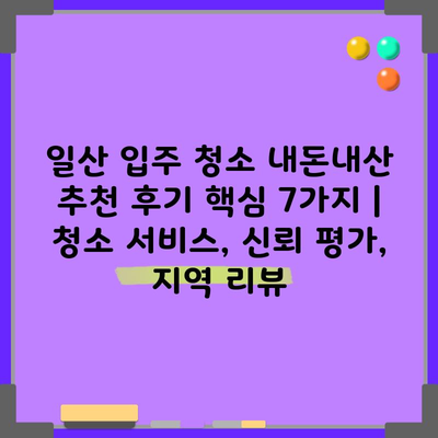 일산 입주 청소 내돈내산 추천 후기 핵심 7가지 | 청소 서비스, 신뢰 평가, 지역 리뷰