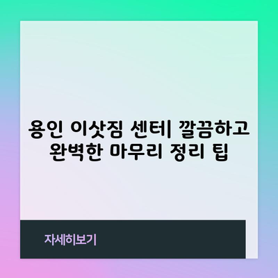 용인 이삿짐 센터| 깔끔하고 완벽한 마무리 정리 팁