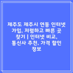 제주도 제주시 연동 인터넷 가입, 저렴하고 빠른 곳 찾기 | 인터넷 비교, 통신사 추천, 가격 할인 정보