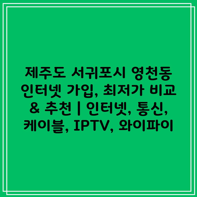 제주도 서귀포시 영천동 인터넷 가입, 최저가 비교 & 추천 | 인터넷, 통신, 케이블, IPTV, 와이파이