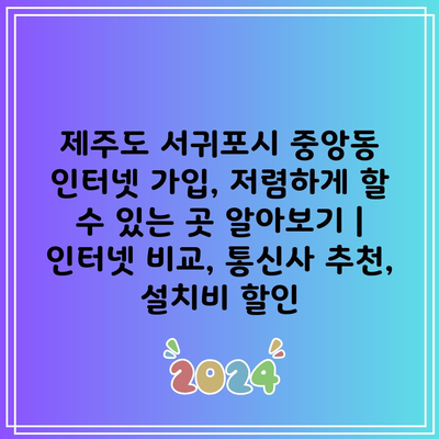 제주도 서귀포시 중앙동 인터넷 가입, 저렴하게 할 수 있는 곳 알아보기 | 인터넷 비교, 통신사 추천, 설치비 할인