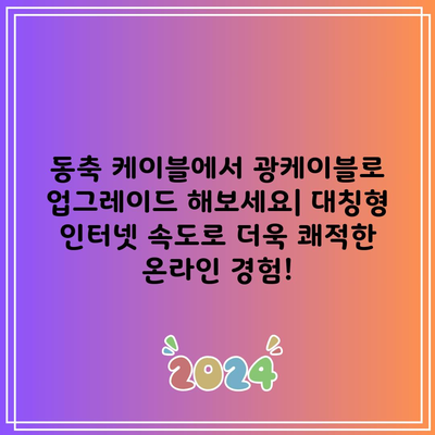 동축 케이블에서 광케이블로 업그레이드 해보세요| 대칭형 인터넷 속도로 더욱 쾌적한 온라인 경험!