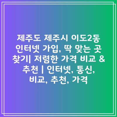 제주도 제주시 이도2동 인터넷 가입, 딱 맞는 곳 찾기| 저렴한 가격 비교 & 추천 | 인터넷, 통신, 비교, 추천, 가격