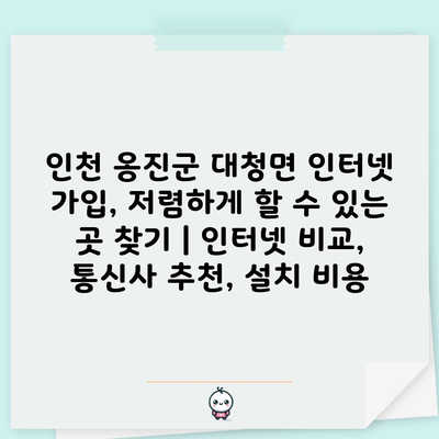 인천 옹진군 대청면 인터넷 가입, 저렴하게 할 수 있는 곳 찾기 | 인터넷 비교, 통신사 추천, 설치 비용