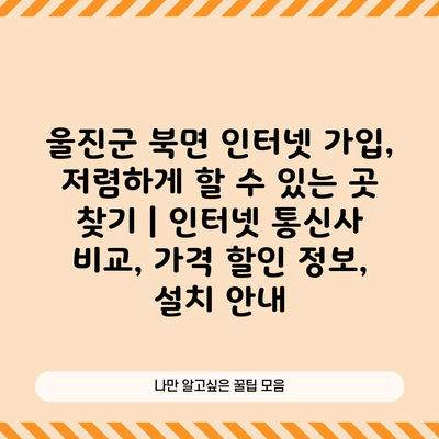 울진군 북면 인터넷 가입, 저렴하게 할 수 있는 곳 찾기 | 인터넷 통신사 비교, 가격 할인 정보, 설치 안내