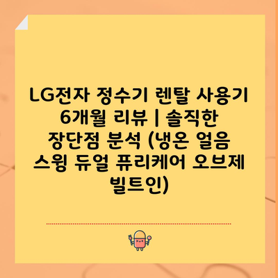 LG전자 정수기 렌탈 사용기 6개월 리뷰 | 솔직한 장단점 분석 (냉온 얼음 스윙 듀얼 퓨리케어 오브제 빌트인)