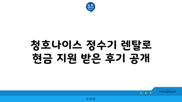 청호나이스 정수기 렌탈 현금 지원 받은 놀라운 실제 후기 | 현금 지급, 구매 가이드, 비용 정보