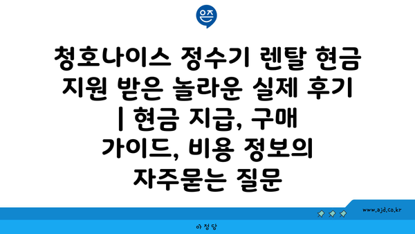 청호나이스 정수기 렌탈 현금 지원 받은 놀라운 실제 후기 | 현금 지급, 구매 가이드, 비용 정보