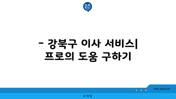 강북구 이사 포장이사 일처리 노련한 전문 회사 찾는 법 | 강남, 관악 포함