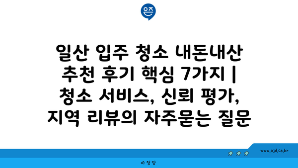 일산 입주 청소 내돈내산 추천 후기 핵심 7가지 | 청소 서비스, 신뢰 평가, 지역 리뷰