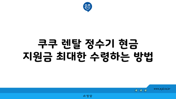 쿠쿠 정수기 렌탈 최대 현금 지원금 수령 노하우