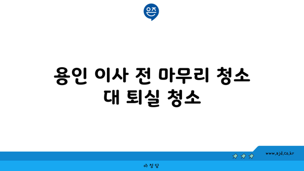 용인 이사 마무리 청소까지 시원하게 마무리하는 완벽 가이드