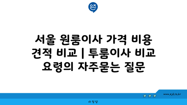 서울 원룸이사 가격 비용 견적 비교 | 투룸이사 비교 요령