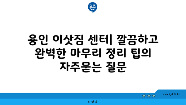 용인 이삿짐 센터| 깔끔하고 완벽한 마무리 정리 팁