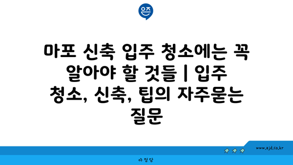 마포 신축 입주 청소에는 꼭 알아야 할 것들 | 입주 청소, 신축, 팁