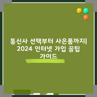 통신사 선택부터 사은품까지| 2024 인터넷 가입 꿀팁 가이드