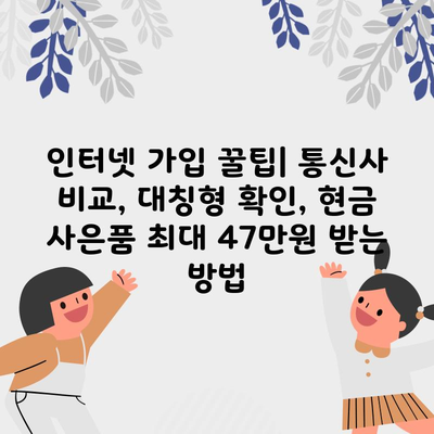 인터넷 가입 꿀팁| 통신사 비교, 대칭형 확인, 현금 사은품 최대 47만원 받는 방법