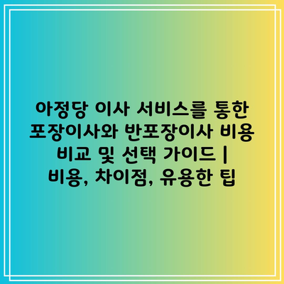 아정당 이사 서비스 포장이사와 반포장이사 1분 비교 한눈에