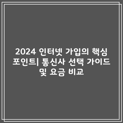 2024 인터넷 가입의 핵심 포인트| 통신사 선택 가이드 및 요금 비교