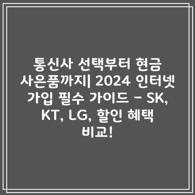 통신사 선택부터 현금 사은품까지| 2024 인터넷 가입 필수 가이드 – SK, KT, LG, 할인 혜택 비교!