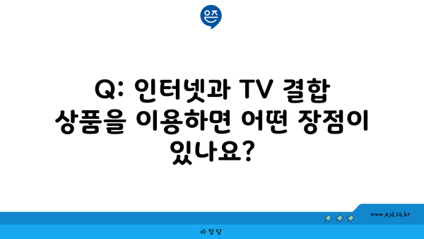 Q: 인터넷과 TV 결합 상품을 이용하면 어떤 장점이 있나요?