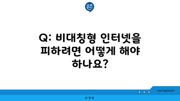 Q: 비대칭형 인터넷을 피하려면 어떻게 해야 하나요?