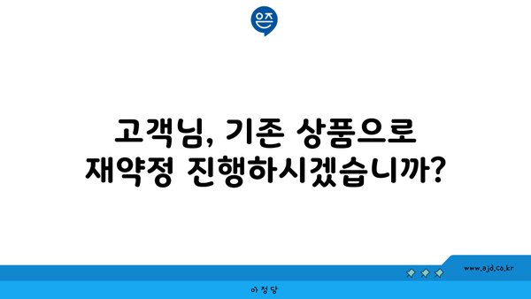 고객님, 기존 상품으로 재약정 진행하시겠습니까?