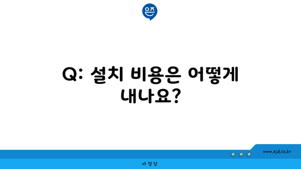 Q: 설치 비용은 어떻게 내나요?