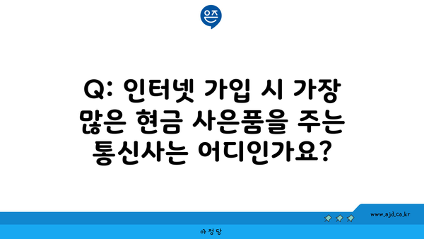 Q: 인터넷 가입 시 가장 많은 현금 사은품을 주는 통신사는 어디인가요?