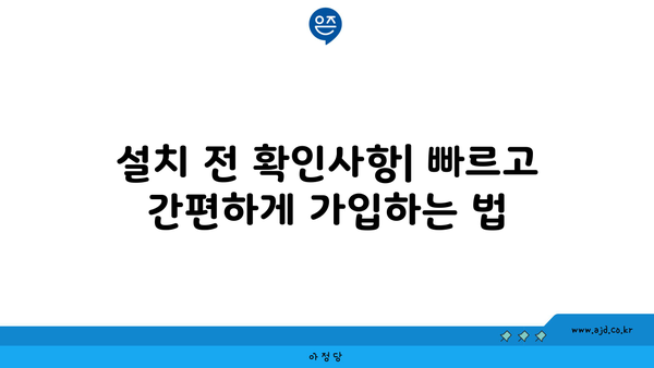 설치 전 확인사항| 빠르고 간편하게 가입하는 법