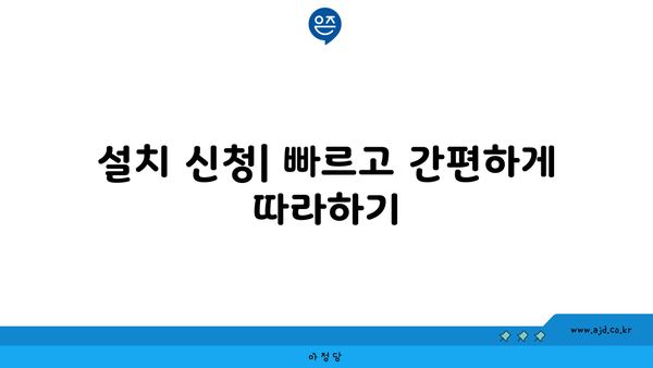 설치 신청| 빠르고 간편하게 따라하기