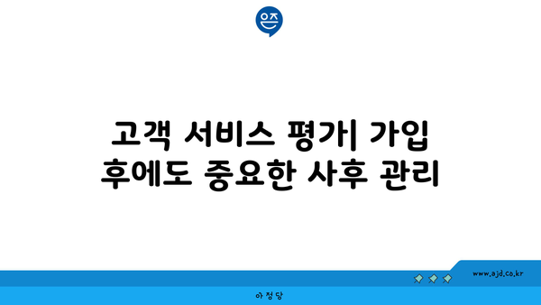 고객 서비스 평가| 가입 후에도 중요한 사후 관리