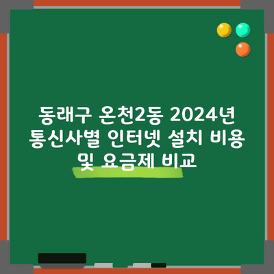 동래구 온천2동 2024년 통신사별 인터넷 설치 비용 및 요금제 비교