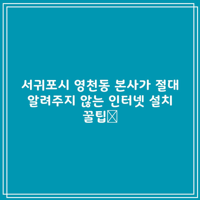 서귀포시 영천동 본사가 절대 알려주지 않는 인터넷 설치 꿀팁📌