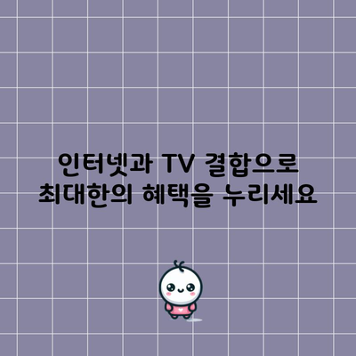 인터넷과 TV 결합으로 최대한의 혜택을 누리세요