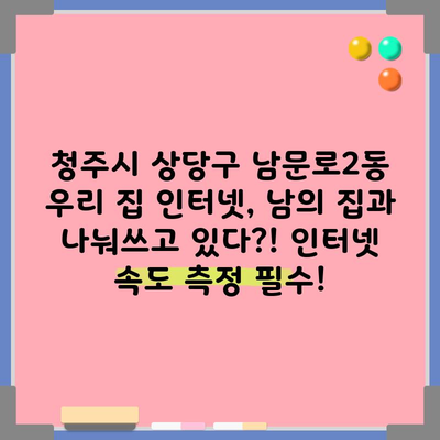 청주시 상당구 남문로2동 우리 집 인터넷, 남의 집과 나눠쓰고 있다?! 인터넷 속도 측정 필수!