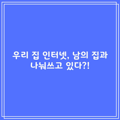 우리 집 인터넷, 남의 집과 나눠쓰고 있다?!