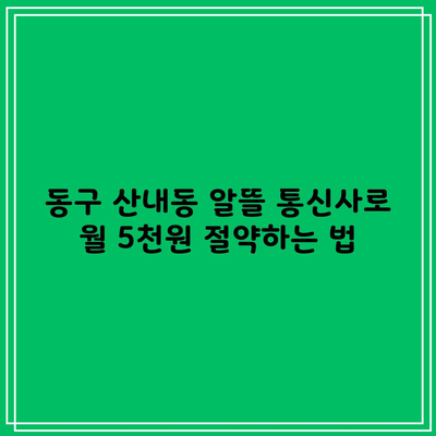 동구 산내동 알뜰 통신사로 월 5천원 절약하는 법