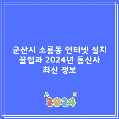 군산시 소룡동 인터넷 설치 꿀팁과 2024년 통신사 최신 정보