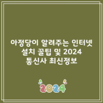 아정당이 알려주는 인터넷 설치 꿀팁 및 2024 통신사 최신정보