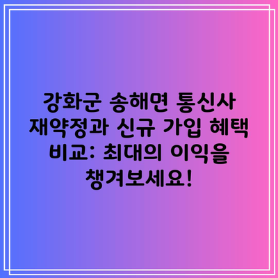 강화군 송해면 통신사 재약정과 신규 가입 혜택 비교: 최대의 이익을 챙겨보세요!