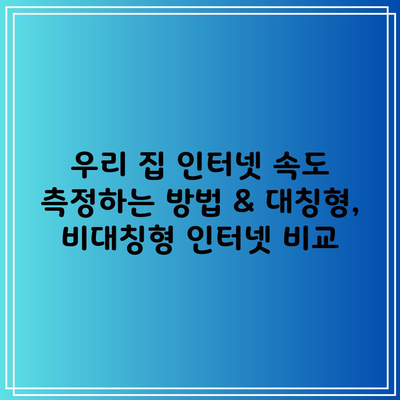 우리 집 인터넷 속도 측정하는 방법 & 대칭형, 비대칭형 인터넷 비교