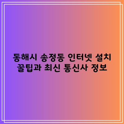 동해시 송정동 인터넷 설치 꿀팁과 최신 통신사 정보